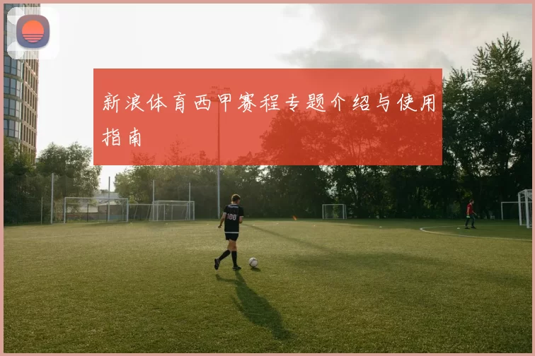 新浪体育西甲赛程专题介绍与使用指南