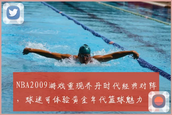 NBA2009游戏重现乔丹时代经典对阵，球迷可体验黄金年代篮球魅力
