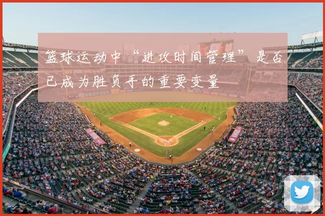 篮球运动中“进攻时间管理”是否已成为胜负手的重要变量