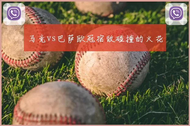 马竞vs巴萨欧冠宿敌碰撞的火花