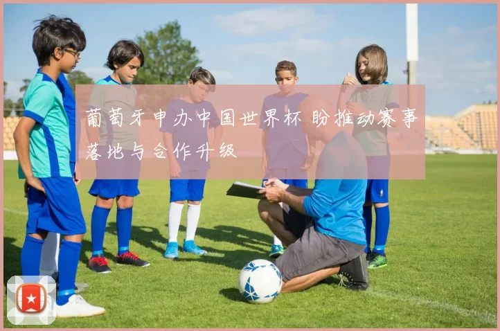 葡萄牙申办中国世界杯 盼推动赛事落地与合作升级