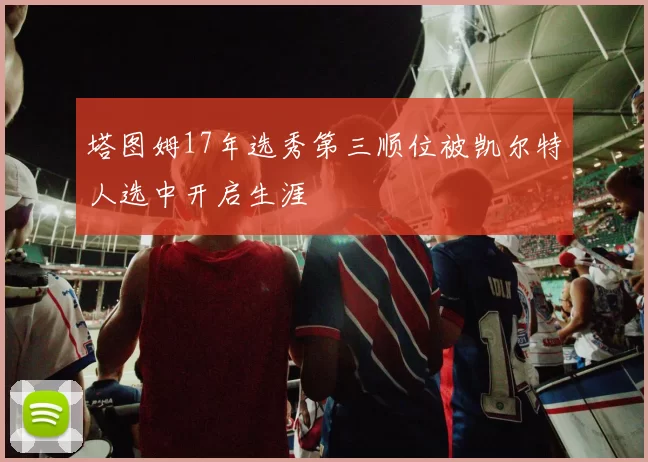 塔图姆17年选秀第三顺位被凯尔特人选中开启生涯