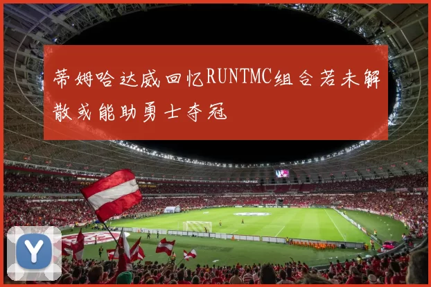 蒂姆哈达威回忆RUNTMC组合若未解散或能助勇士夺冠