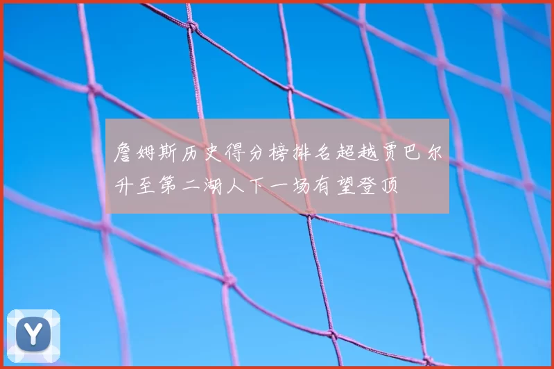 詹姆斯历史得分榜排名超越贾巴尔升至第二湖人下一场有望登顶
