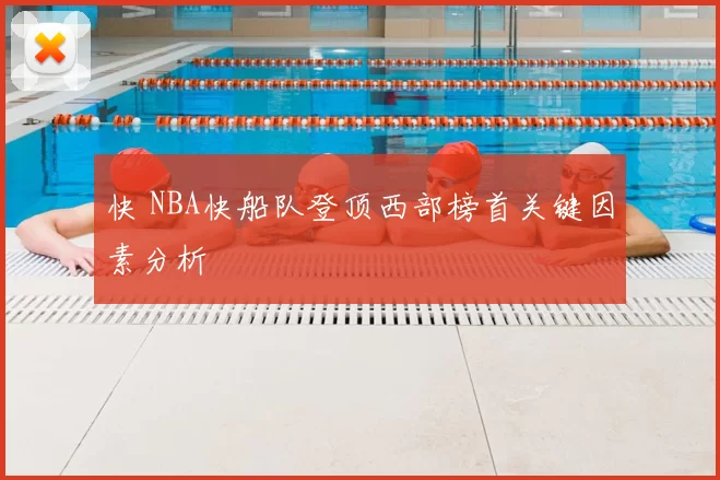 快 NBA快船队登顶西部榜首关键因素分析