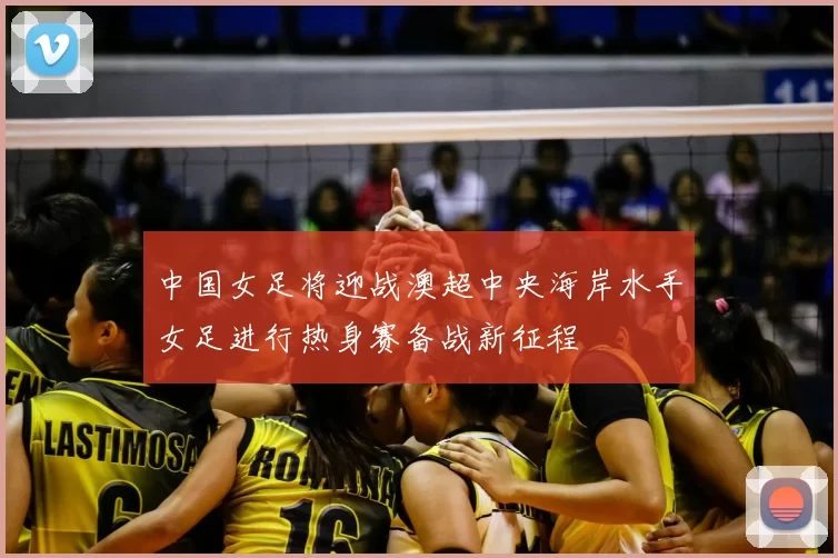 中国女足将迎战澳超中央海岸水手女足进行热身赛备战新征程