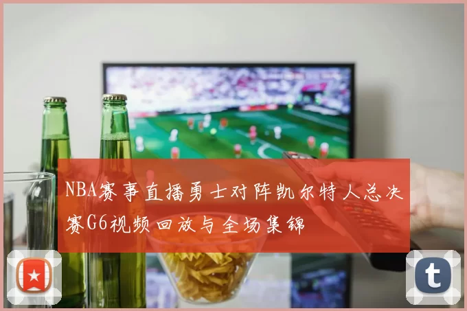 NBA赛事直播勇士对阵凯尔特人总决赛G6视频回放与全场集锦