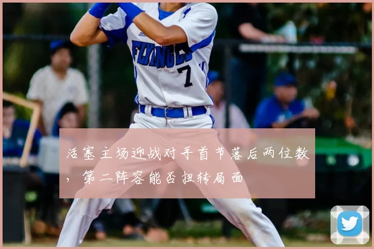 活塞主场迎战对手首节落后两位数，第二阵容能否扭转局面