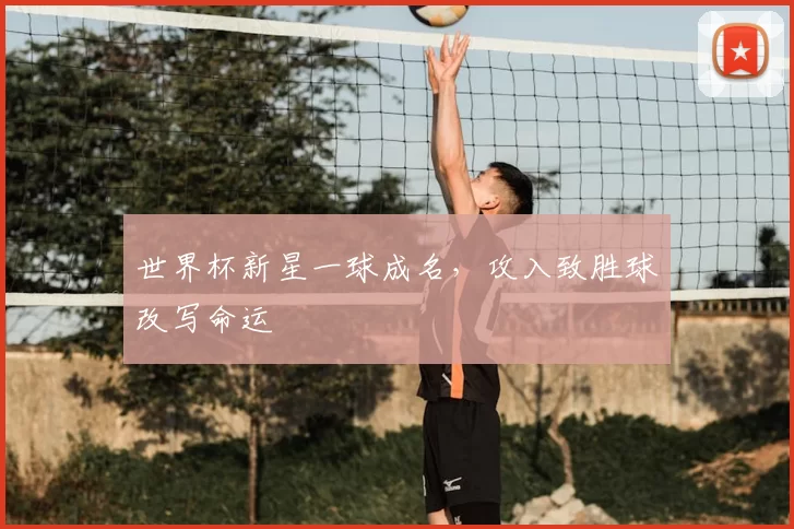 世界杯新星一球成名，攻入致胜球改写命运