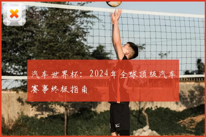 汽车世界杯：2024年全球顶级汽车赛事终极指南