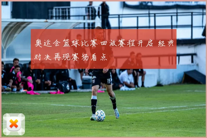 奥运会篮球比赛回放赛程开启 经典对决再现赛场看点