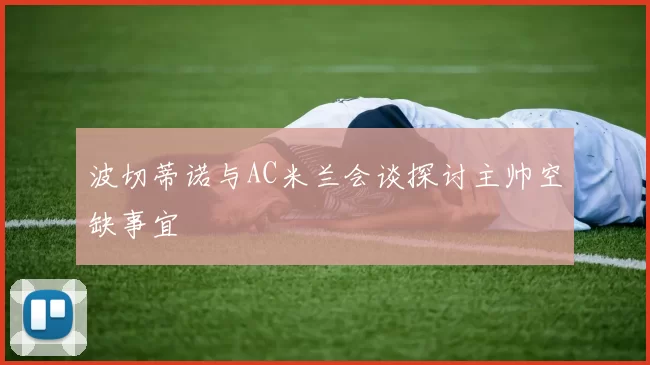波切蒂诺与AC米兰会谈探讨主帅空缺事宜