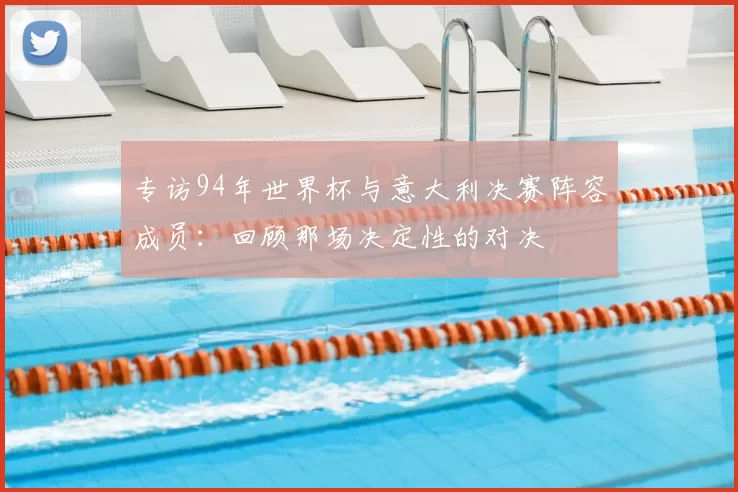 专访94年世界杯与意大利决赛阵容成员：回顾那场决定性的对决