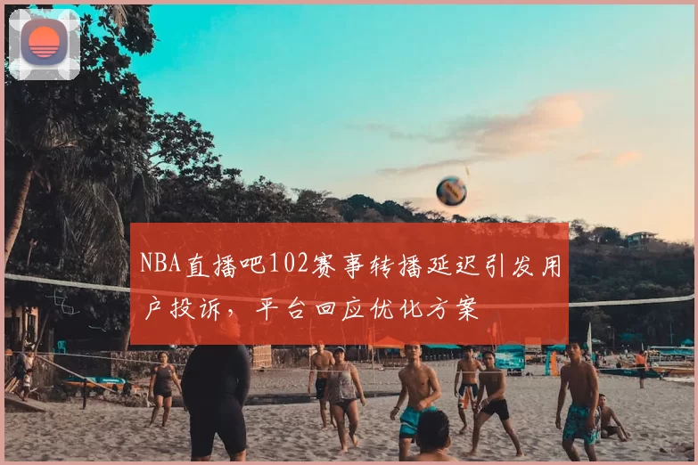 NBA直播吧102赛事转播延迟引发用户投诉,平台回应优化方案