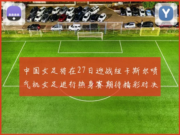 中国女足将在27日迎战纽卡斯尔喷气机女足进行热身赛期待精彩对决