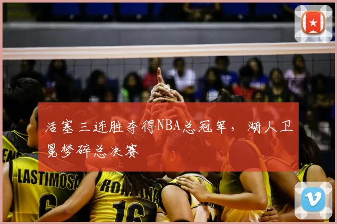 活塞三连胜夺得NBA总冠军，湖人卫冕梦碎总决赛