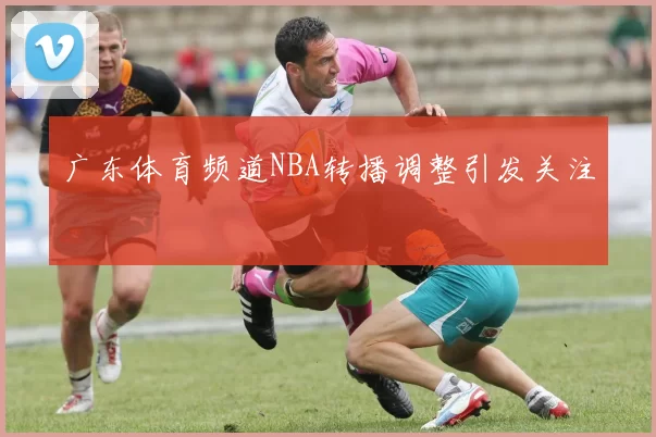 广东体育频道NBA转播调整引发关注