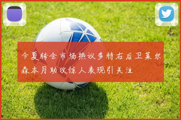 今夏转会市场热议多特右后卫莱尔森本月助攻惊人表现引关注