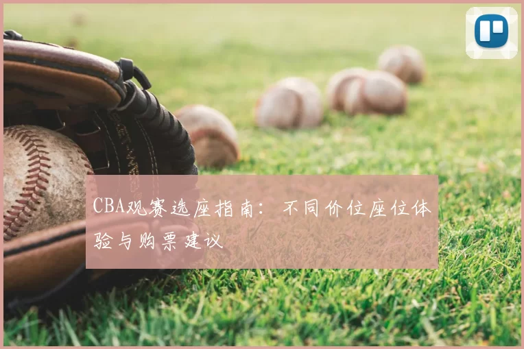 CBA观赛选座指南:不同价位座位体验与购票建议
