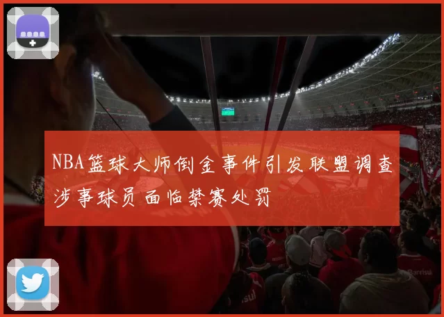 NBA篮球大师倒金事件引发联盟调查涉事球员面临禁赛处罚