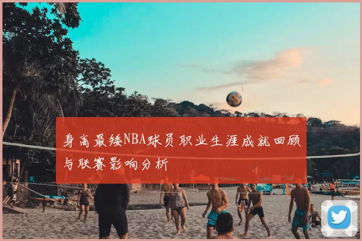 身高最矮NBA球员职业生涯成就回顾与联赛影响分析