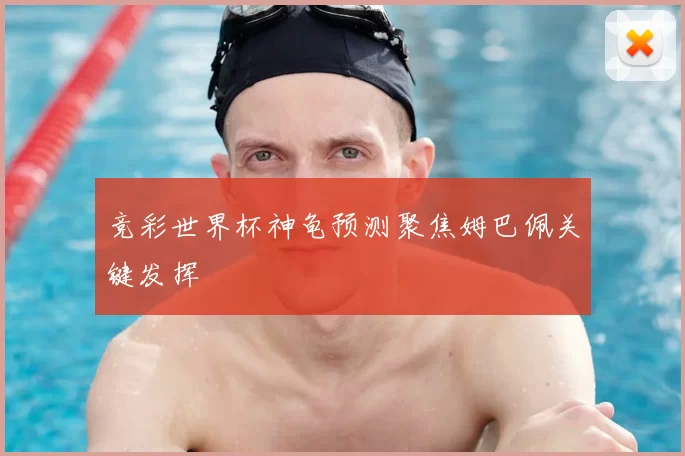 竞彩世界杯神龟预测聚焦姆巴佩关键发挥