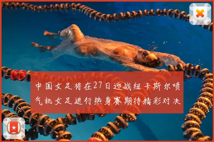 中国女足将在27日迎战纽卡斯尔喷气机女足进行热身赛期待精彩对决