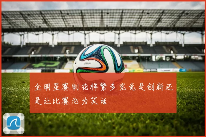 全明星赛制花样繁多究竟是创新还是让比赛沦为笑话