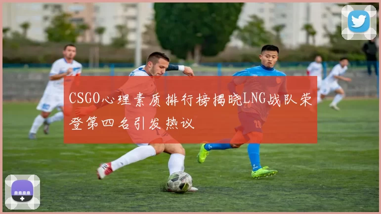 CSGO心理素质排行榜揭晓LNG战队荣登第四名引发热议