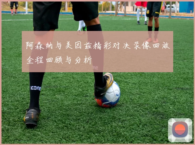 阿森纳与美因兹精彩对决录像回放全程回顾与分析