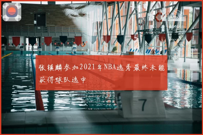 张镇麟参加2021年NBA选秀最终未能获得球队选中