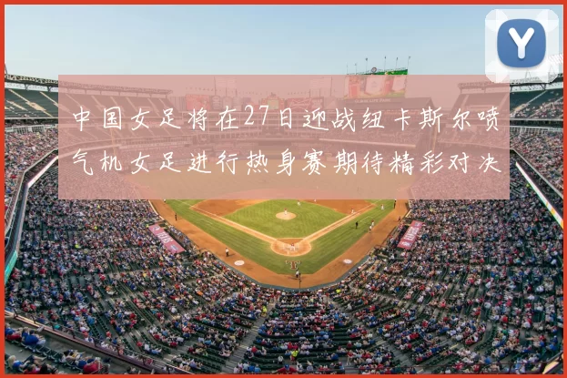 中国女足将在27日迎战纽卡斯尔喷气机女足进行热身赛期待精彩对决