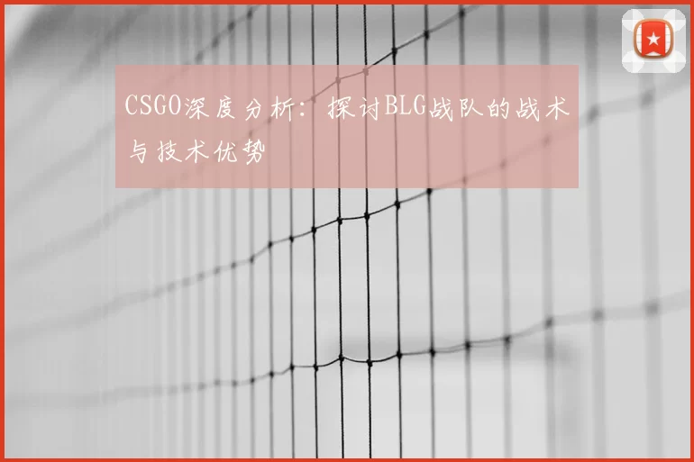 CSGO深度分析:探讨BLG战队的战术与技术优势