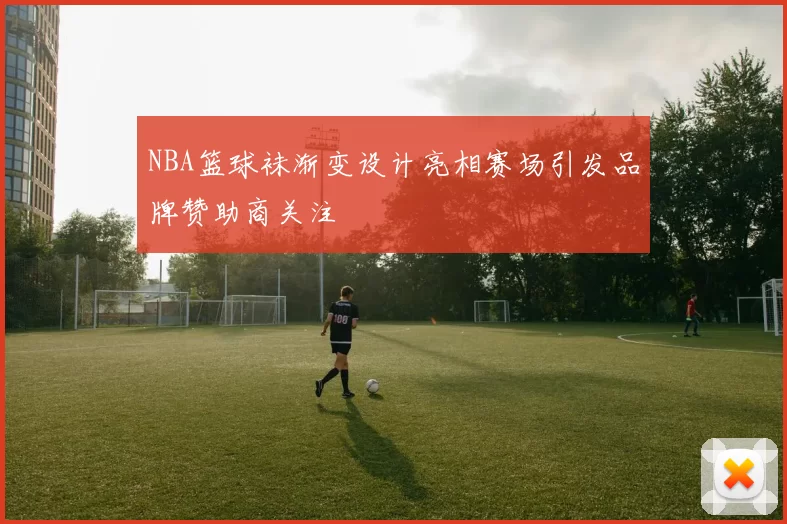 NBA篮球袜渐变设计亮相赛场引发品牌赞助商关注