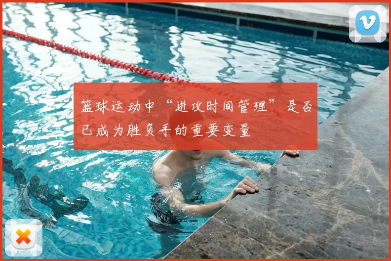 篮球运动中“进攻时间管理”是否已成为胜负手的重要变量