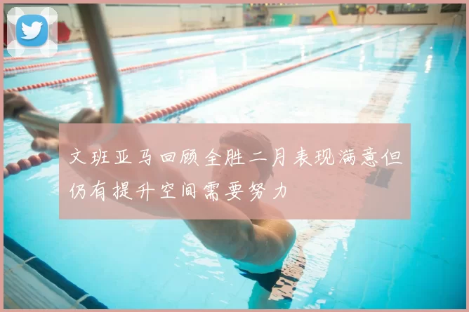 文班亚马回顾全胜二月表现满意但仍有提升空间需要努力