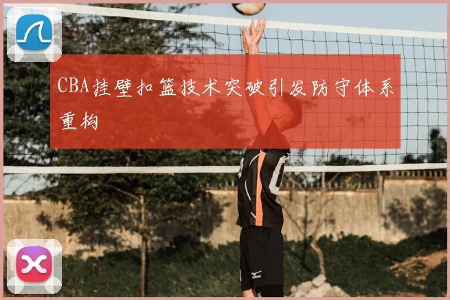 CBA挂壁扣篮技术突破引发防守体系重构