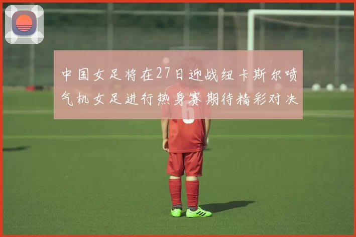 中国女足将在27日迎战纽卡斯尔喷气机女足进行热身赛期待精彩对决