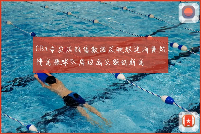 CBA专卖店销售数据反映球迷消费热情高涨球队周边成交额创新高