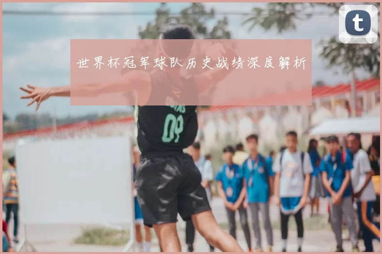 世界杯冠军球队历史战绩深度解析
