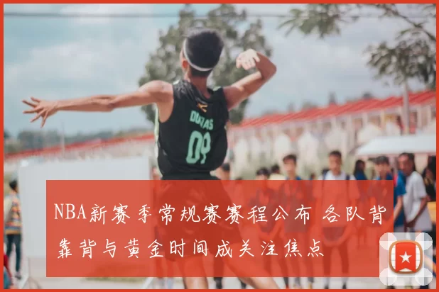 NBA新赛季常规赛赛程公布 各队背靠背与黄金时间成关注焦点