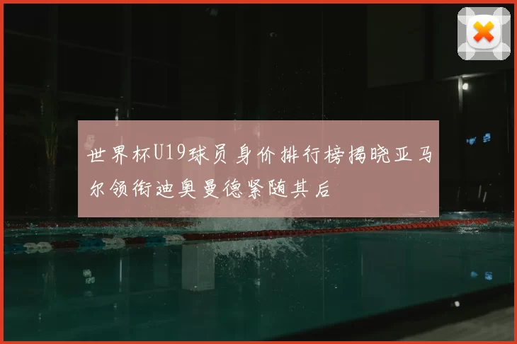 世界杯U19球员身价排行榜揭晓亚马尔领衔迪奥曼德紧随其后