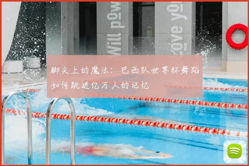 脚尖上的魔法:巴西队世界杯舞蹈如何跳进亿万人的记忆