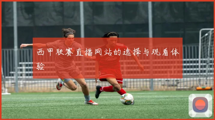 西甲联赛直播网站的选择与观看体验