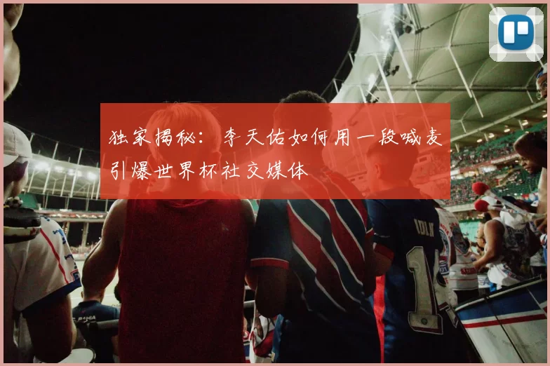 独家揭秘：李天佑如何用一段喊麦引爆世界杯社交媒体