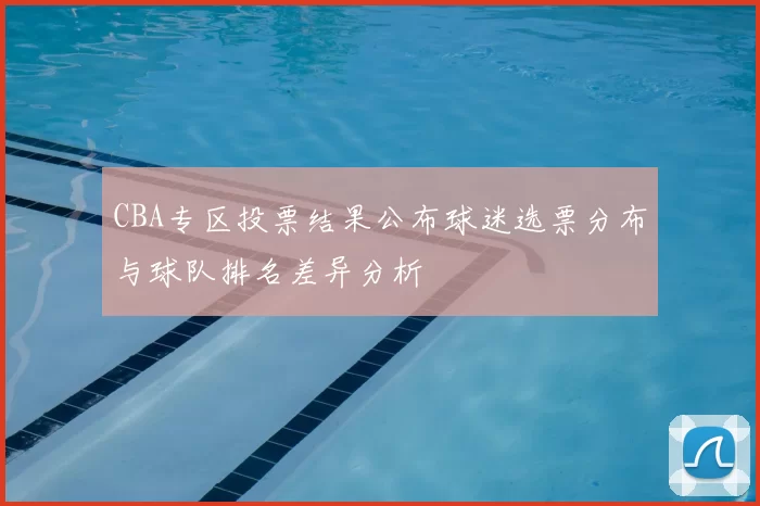 CBA专区投票结果公布球迷选票分布与球队排名差异分析