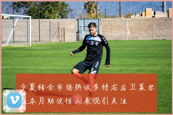 今夏转会市场热议多特右后卫莱尔森本月助攻惊人表现引关注