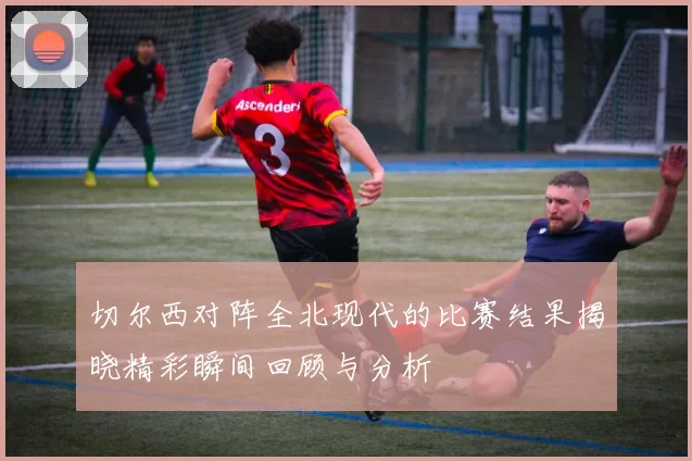 切尔西对阵全北现代的比赛结果揭晓精彩瞬间回顾与分析