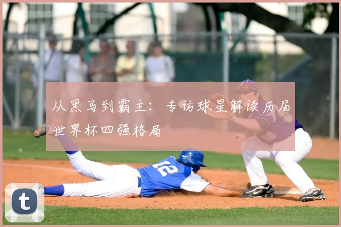 从黑马到霸主：专访球星解读历届世界杯四强格局