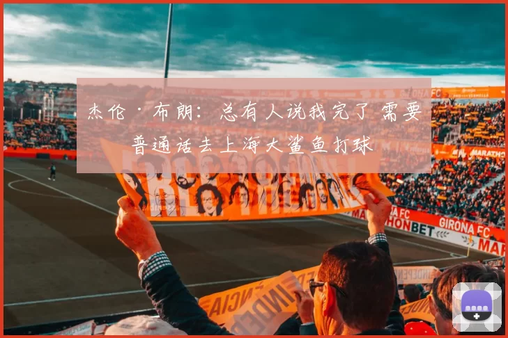 杰伦·布朗：总有人说我完了 需要学普通话去上海大鲨鱼打球